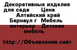 . Декоративные изделия для сада .  › Цена ­ 2 000 - Алтайский край, Барнаул г. Мебель, интерьер » Детская мебель   